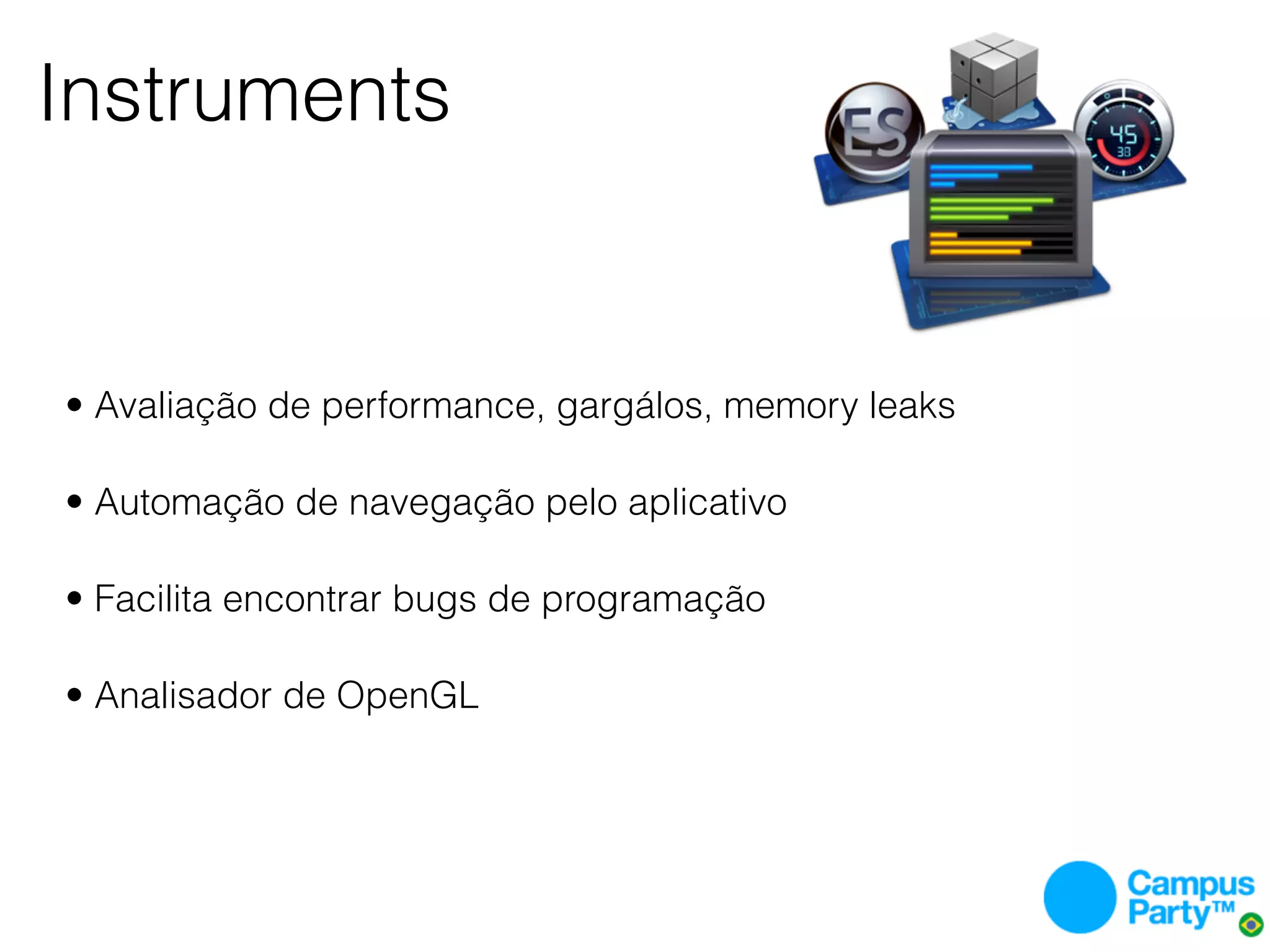 Instruments


• Avaliação de performance, gargálos, memory leaks

• Automação de navegação pelo aplicativo

• Facilita encontrar bugs de programação

• Analisador de OpenGL
 