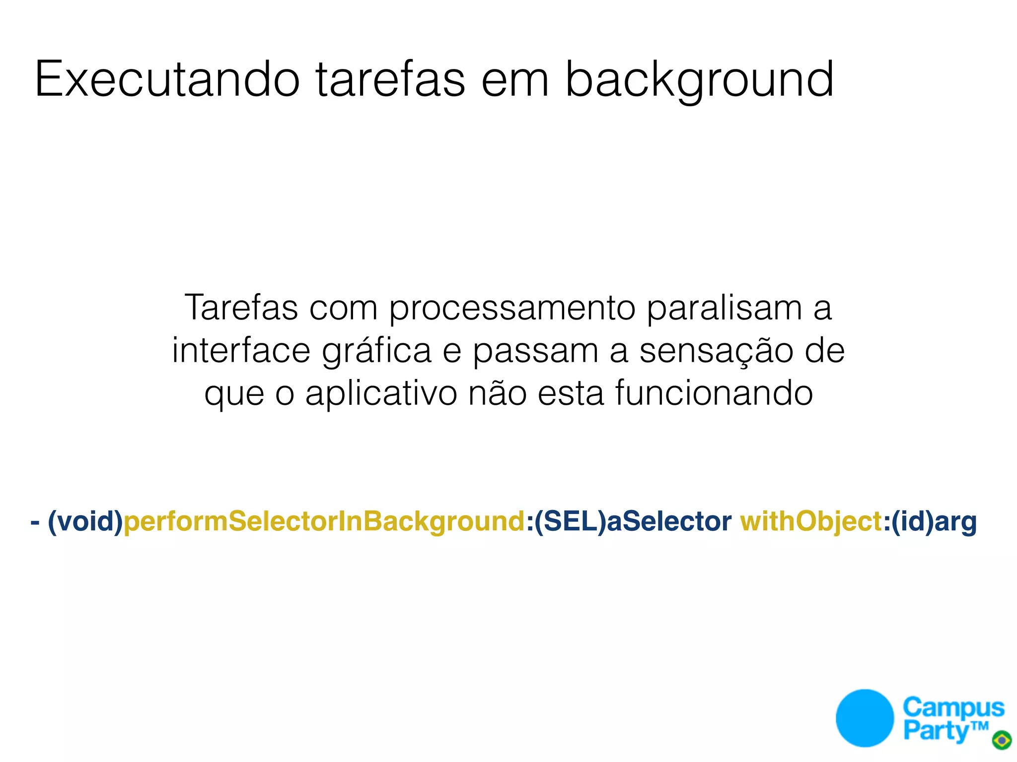 Executando tarefas em background



           Tarefas com processamento paralisam a
          interface gráﬁca e passam a sensação de
            que o aplicativo não esta funcionando


- (void)performSelectorInBackground:(SEL)aSelector withObject:(id)arg
 