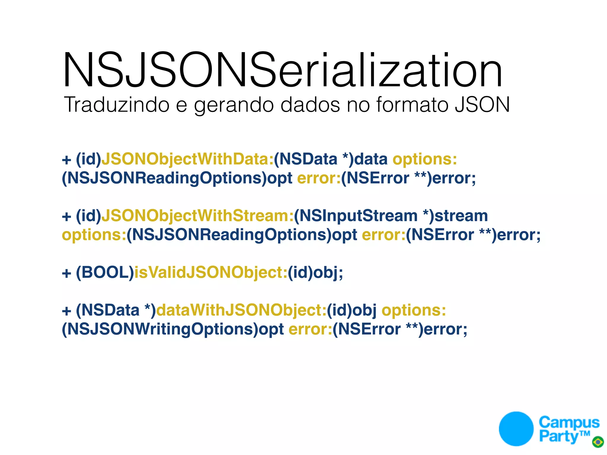 NSJSONSerialization
Traduzindo e gerando dados no formato JSON

+ (id)JSONObjectWithData:(NSData *)data options:
(NSJSONReadingOptions)opt error:(NSError **)error;

+ (id)JSONObjectWithStream:(NSInputStream *)stream
options:(NSJSONReadingOptions)opt error:(NSError **)error;

+ (BOOL)isValidJSONObject:(id)obj;

+ (NSData *)dataWithJSONObject:(id)obj options:
(NSJSONWritingOptions)opt error:(NSError **)error;
 