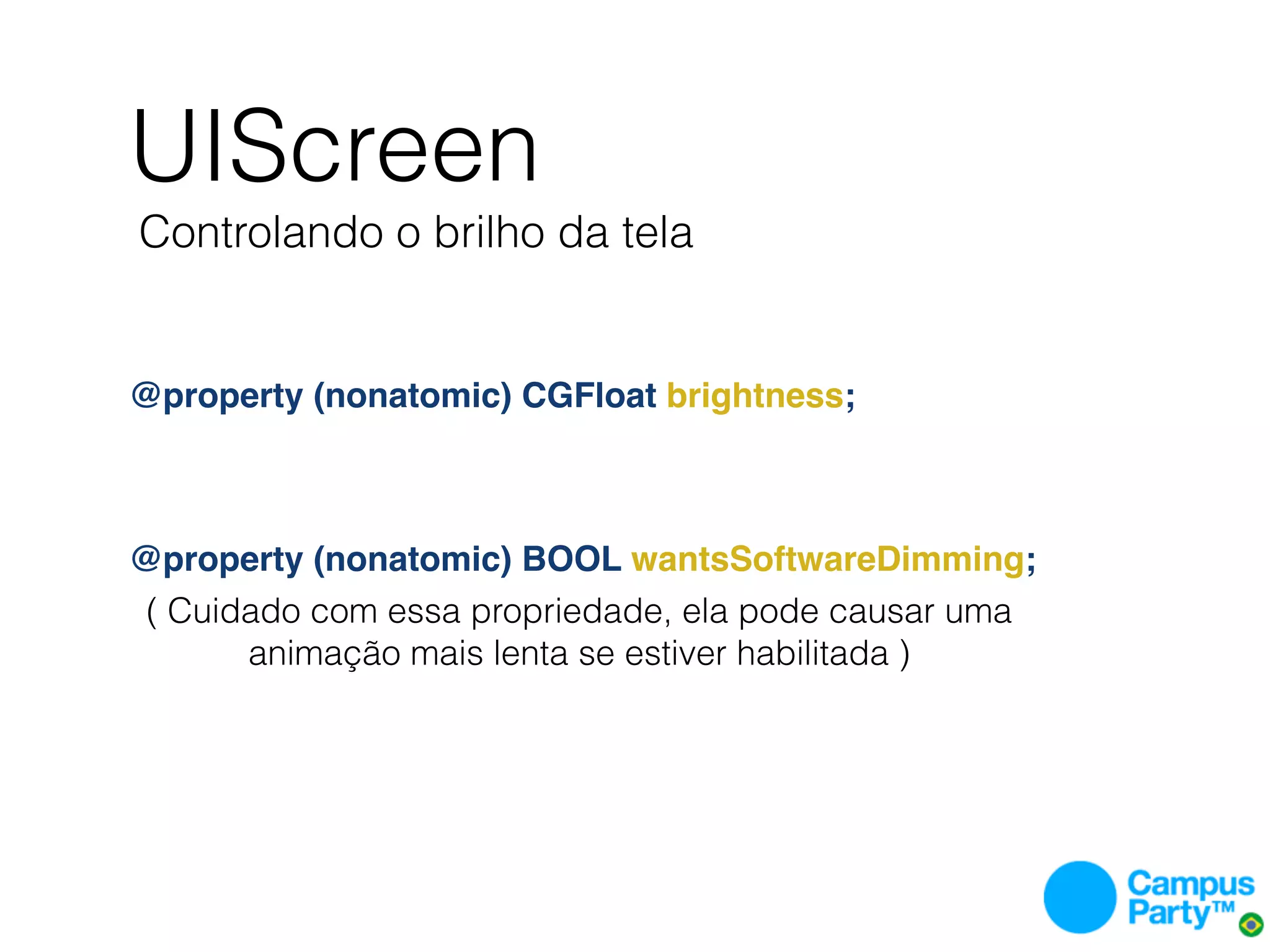 UIScreen
    Controlando o brilho da tela


@property (nonatomic) CGFloat brightness;



@property (nonatomic) BOOL wantsSoftwareDimming;
 ( Cuidado com essa propriedade, ela pode causar uma
       animação mais lenta se estiver habilitada )
 