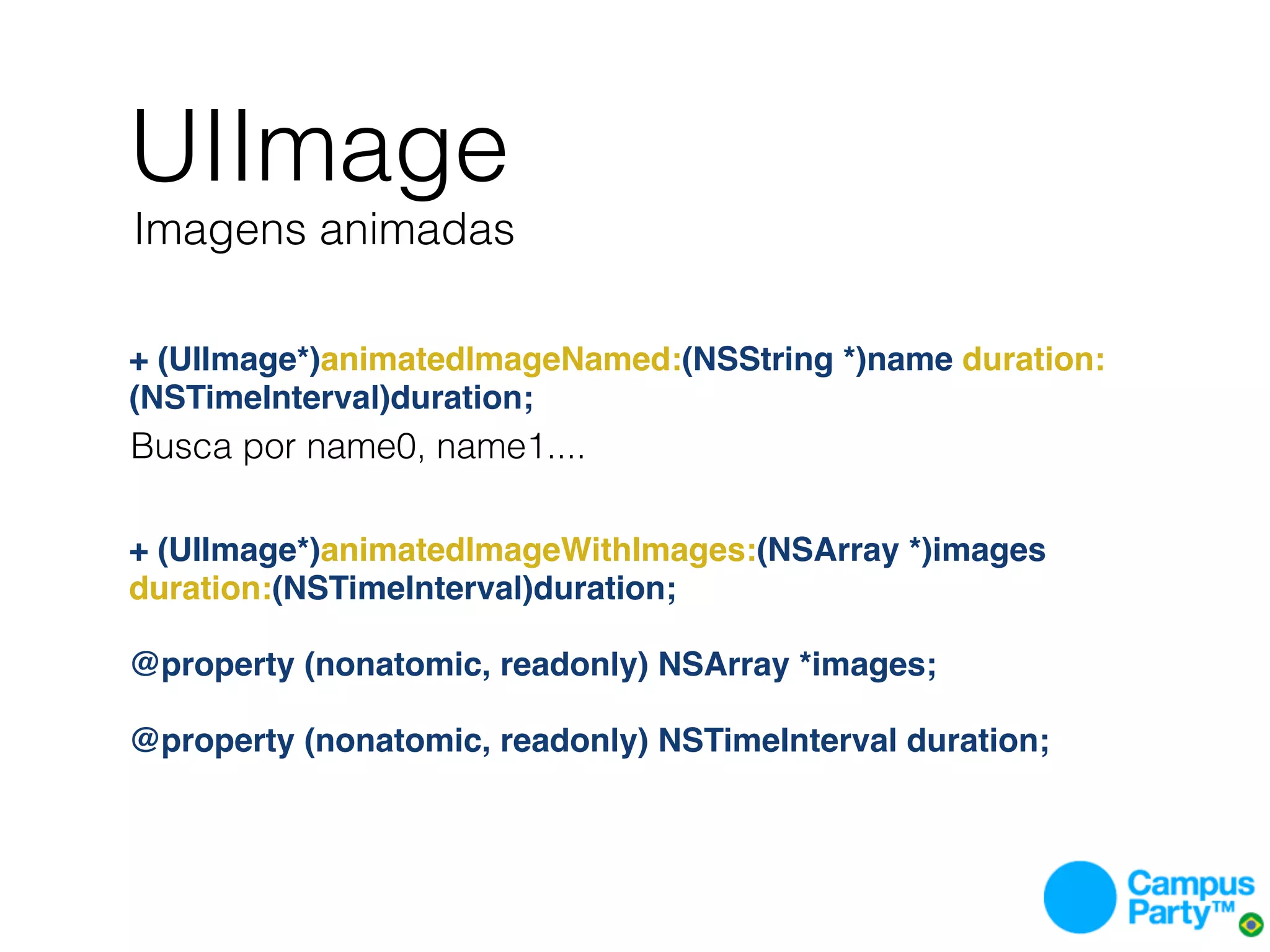 UIImage
Imagens animadas

+ (UIImage*)animatedImageNamed:(NSString *)name duration:
(NSTimeInterval)duration;
Busca por name0, name1....


+ (UIImage*)animatedImageWithImages:(NSArray *)images
duration:(NSTimeInterval)duration;

@property (nonatomic, readonly) NSArray *images;

@property (nonatomic, readonly) NSTimeInterval duration;
 
