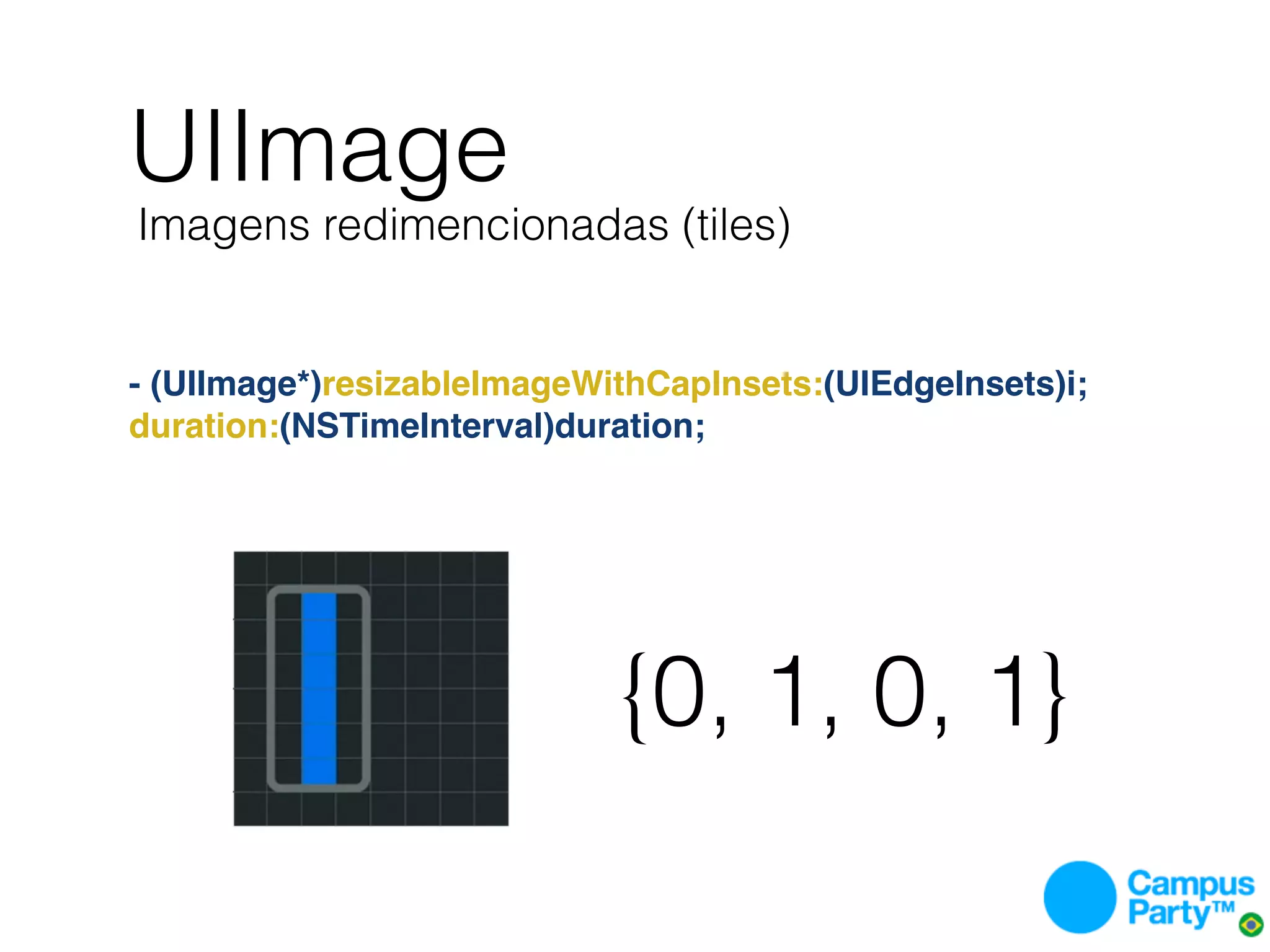 UIImage
Imagens redimencionadas (tiles)


- (UIImage*)resizableImageWithCapInsets:(UIEdgeInsets)i;
duration:(NSTimeInterval)duration;




                            {0, 1, 0, 1}
 
