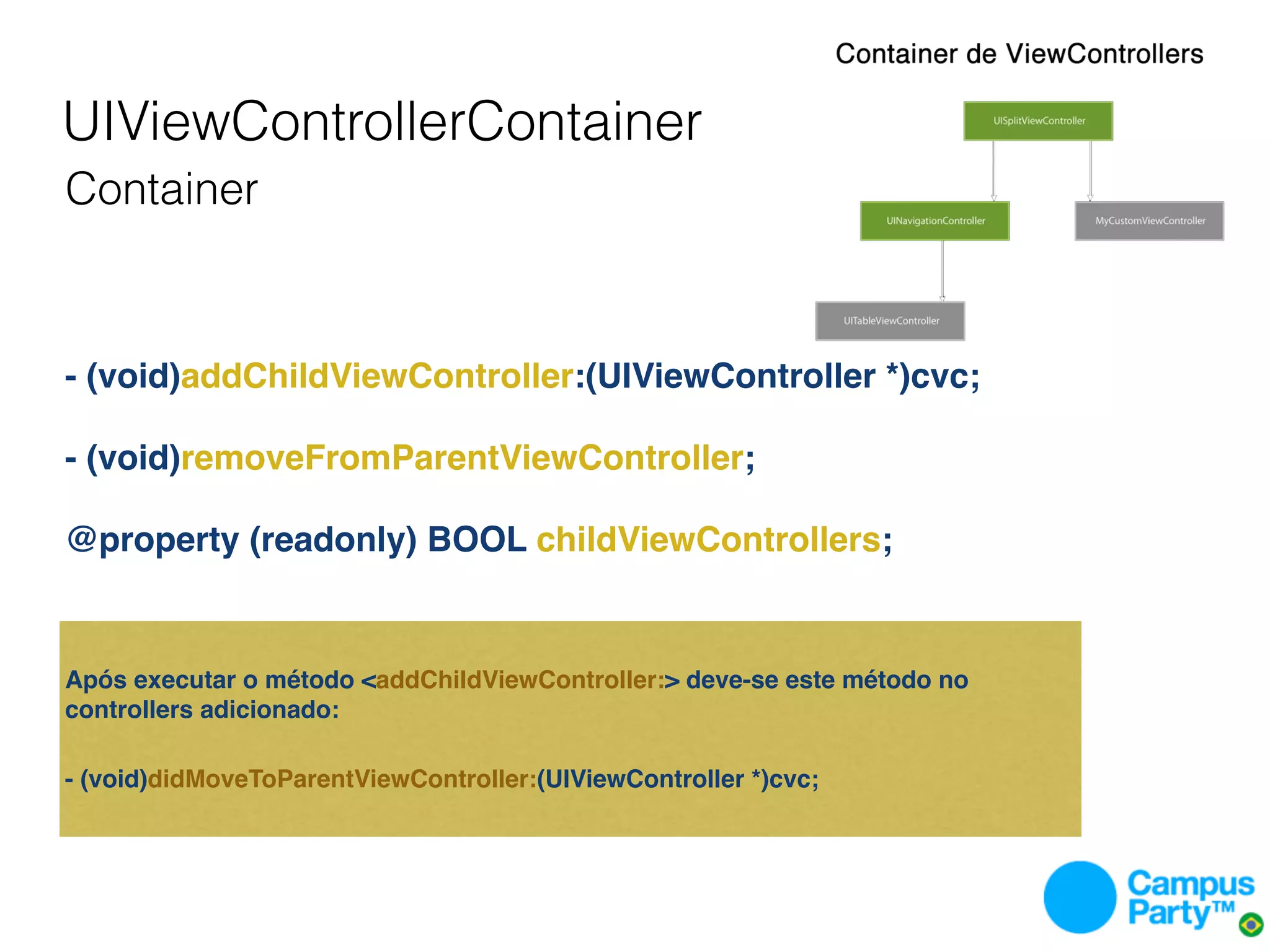 UIViewControllerContainer
Container



- (void)addChildViewController:(UIViewController *)cvc;

- (void)removeFromParentViewController;

@property (readonly) BOOL childViewControllers;


Após executar o método <addChildViewController:> deve-se este método no
controllers adicionado:

- (void)didMoveToParentViewController:(UIViewController *)cvc;
 