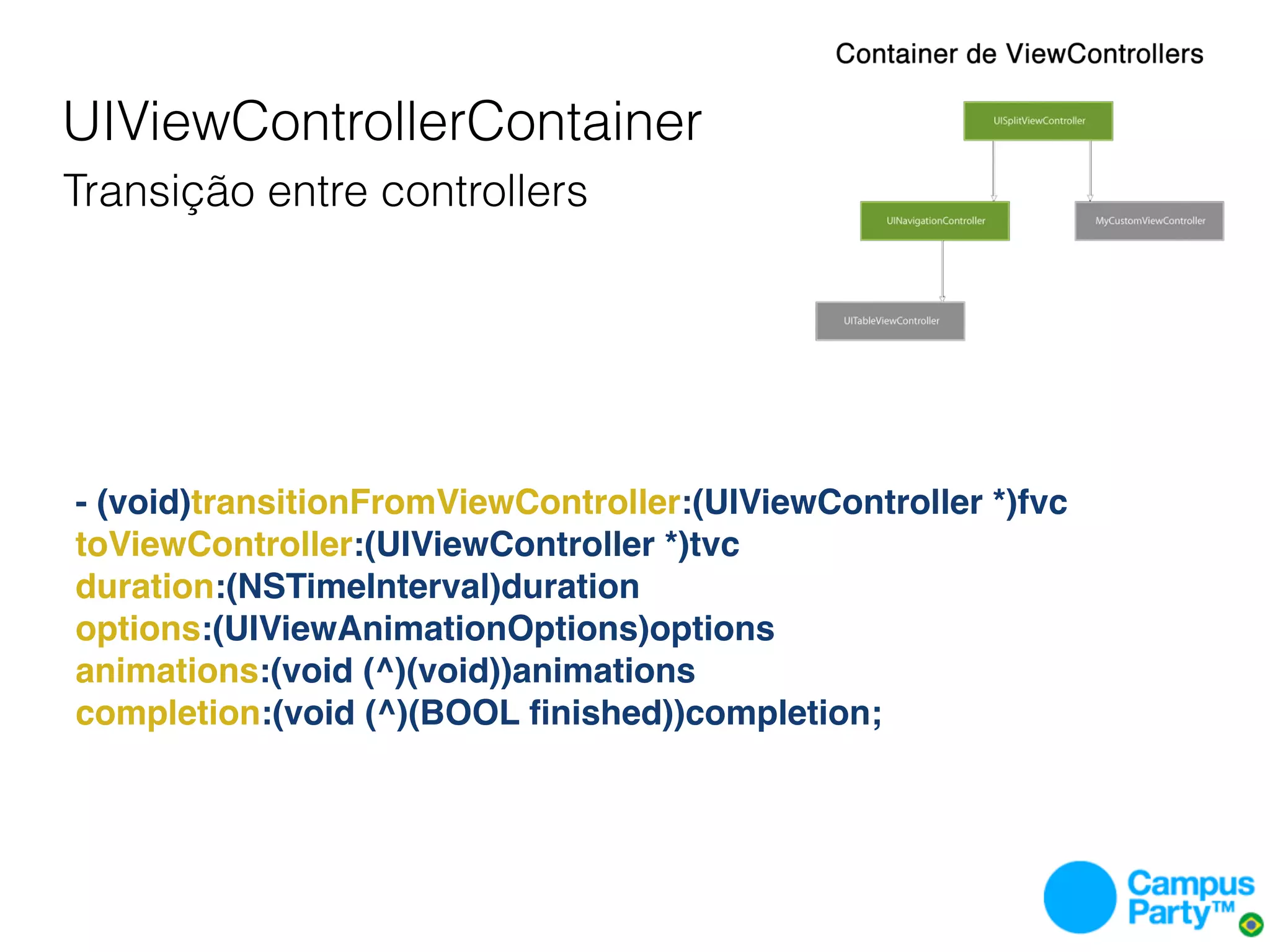 UIViewControllerContainer
Transição entre controllers




- (void)transitionFromViewController:(UIViewController *)fvc
toViewController:(UIViewController *)tvc
duration:(NSTimeInterval)duration
options:(UIViewAnimationOptions)options
animations:(void (^)(void))animations
completion:(void (^)(BOOL ﬁnished))completion;
 