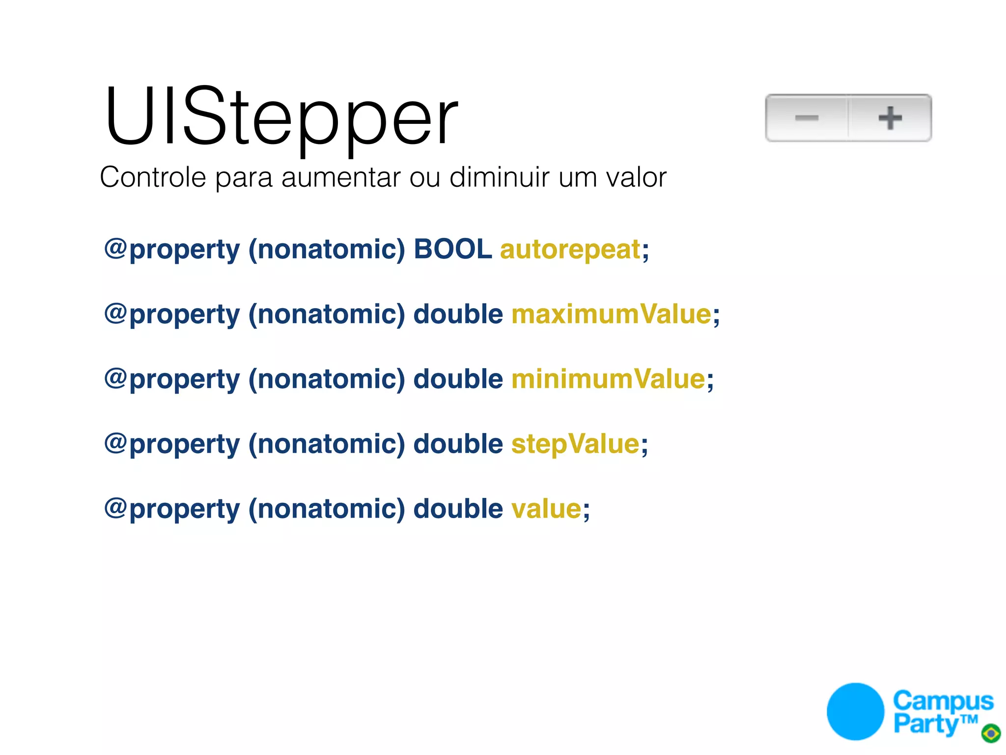 UIStepper
Controle para aumentar ou diminuir um valor

@property (nonatomic) BOOL autorepeat;

@property (nonatomic) double maximumValue;

@property (nonatomic) double minimumValue;

@property (nonatomic) double stepValue;

@property (nonatomic) double value;
 
