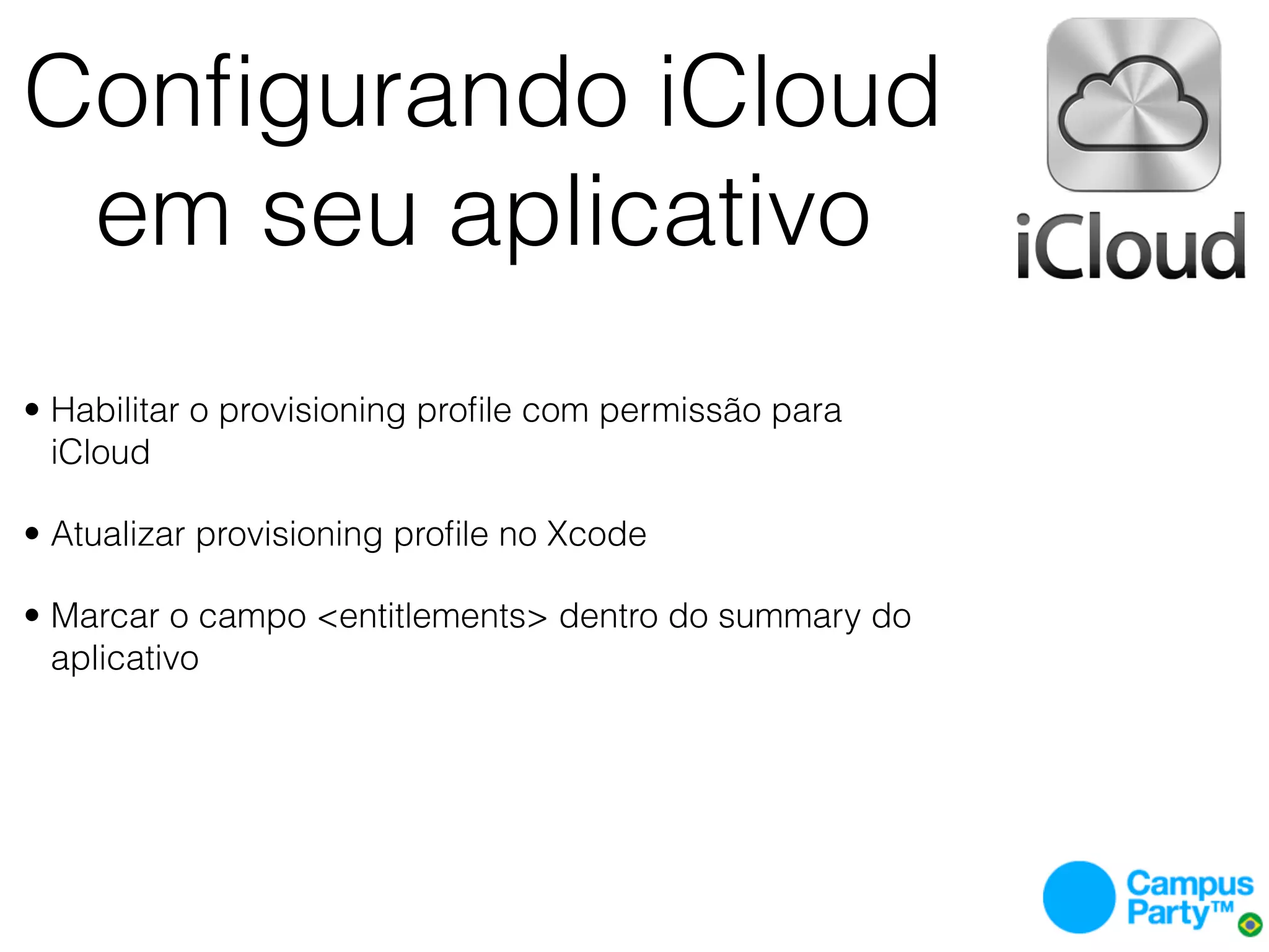 Conﬁgurando iCloud
 em seu aplicativo
• Habilitar o provisioning proﬁle com permissão para
  iCloud

• Atualizar provisioning proﬁle no Xcode

• Marcar o campo <entitlements> dentro do summary do
  aplicativo
 