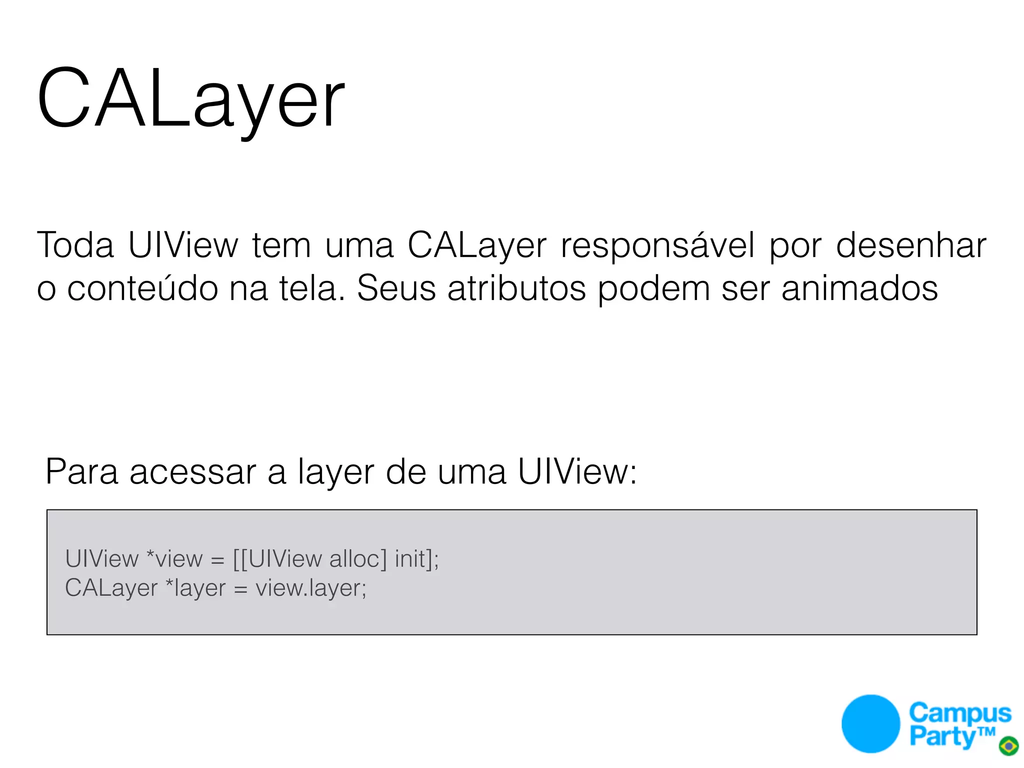 CALayer
Toda UIView tem uma CALayer responsável por desenhar
o conteúdo na tela. Seus atributos podem ser animados




Para acessar a layer de uma UIView:

    UIView *view = [[UIView alloc] init];
    CALayer *layer = view.layer;
 