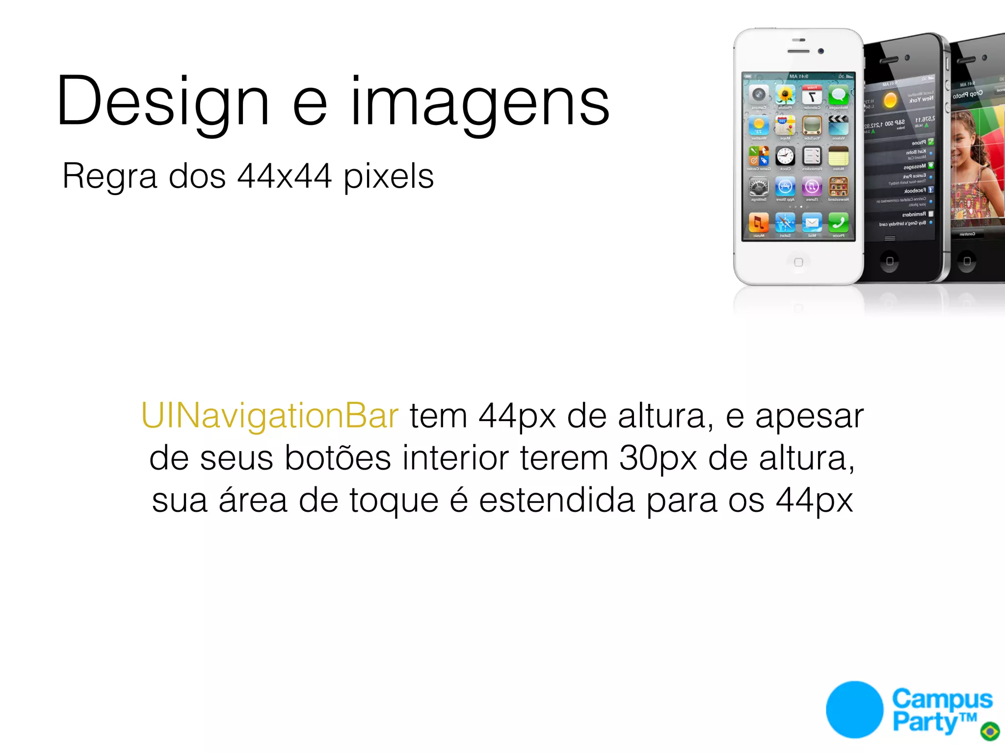 Design e imagens
Regra dos 44x44 pixels




    UINavigationBar tem 44px de altura, e apesar
    de seus botões interior terem 30px de altura,
    sua área de toque é estendida para os 44px
 