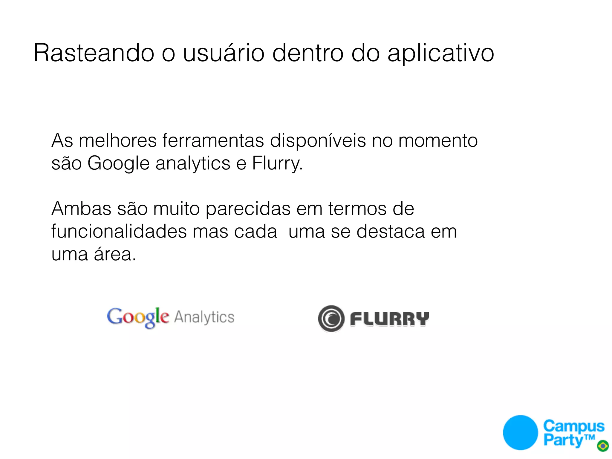 Rasteando o usuário dentro do aplicativo


 As melhores ferramentas disponíveis no momento
 são Google analytics e Flurry.
 
 Ambas são muito parecidas em termos de
 funcionalidades mas cada uma se destaca em
 uma área.
 