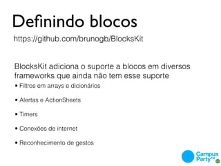 Deﬁnindo blocos
https://github.com/brunogb/BlocksKit


BlocksKit adiciona o suporte a blocos em diversos
frameworks que ainda não tem esse suporte
• Filtros em arrays e dicionários

• Alertas e ActionSheets

• Timers

• Conexões de internet

• Reconhecimento de gestos
 