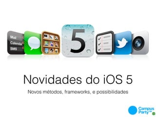 Novidades do iOS 5
Novos métodos, frameworks, e possibilidades
 