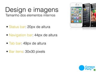 Design e imagens
Tamanho dos elementos internos


• Status bar: 20px de altura

• Navigation bar: 44px de altura

• Tab bar: 49px de altura

• Bar itens: 30x30 pixels
 