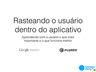 Rasteando o usuário
dentro do aplicativo
  Aprendendo com o usuário o que mais
   importante e o que funciona melhor
 