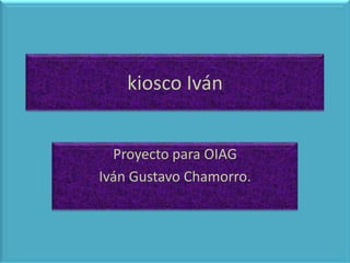 kiosco Iván
Proyecto para OIAG
Iván Gustavo Chamorro.

 
