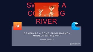 SWIFT AS A
COURSING
RIVER
GENERATE A SONG FROM MARKOV
MODELS WITH SWIFT
LIZZIE SIEGLE
@LIZZIEPIKA
SWIFT AS A
COURSING
RIVER
GENERATE A SONG FROM MARKOV
MODELS WITH SWIFT
LIZZIE SIEGLE
@LIZZIEPIKA
 