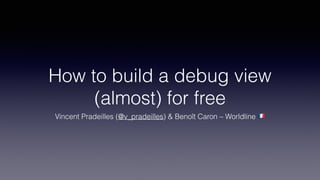How to build a debug view
(almost) for free
Vincent Pradeilles (@v_pradeilles) & Benoît Caron – Worldline !
 