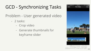GCD - Synchronizing Tasks
Problem - User generated video
- 2 tasks:
- Crop video
- Generate thumbnails for
keyframe slider
24
 