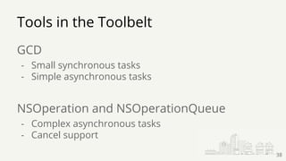 Tools in the Toolbelt
GCD
- Small synchronous tasks
- Simple asynchronous tasks
NSOperation and NSOperationQueue
- Complex asynchronous tasks
- Cancel support
38
 