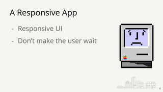 A Responsive App
- Responsive UI
- Don’t make the user wait
4
 