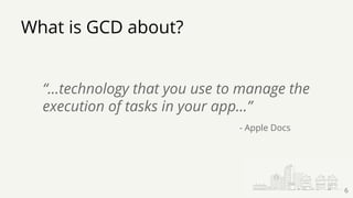 What is GCD about?
“…technology that you use to manage the
execution of tasks in your app…”
- Apple Docs
6
 