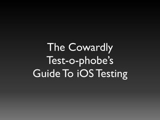 The Cowardly  
Test-o-phobe’s 
Guide To iOS Testing
 
