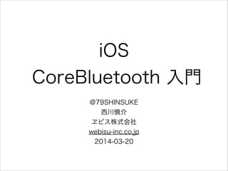 iOS
CoreBluetooth 入門
!
@79SHINSUKE
西川慎介
ヱビス株式会社
webisu-inc.co.jp
2014-03-20
 