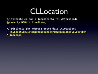 CLLocation
//	
  Instante	
  em	
  que	
  a	
  localização	
  foi	
  determinada
@property	
  NSDate	
  timeStamp;

//	
  Distância	
  (em	
  metros)	
  entre	
  dois	
  CCLocations
-­‐	
  (CLLocationDistance)distanceFromLocation:(CLLocation	
  
*)location
 