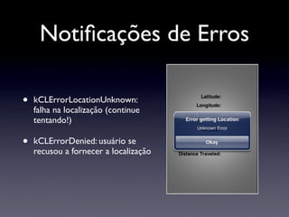 Notiﬁcações de Erros

•   kCLErrorLocationUnknown:
    falha na localização (continue
    tentando!)

•   kCLErrorDenied: usuário se
    recusou a fornecer a localização
 