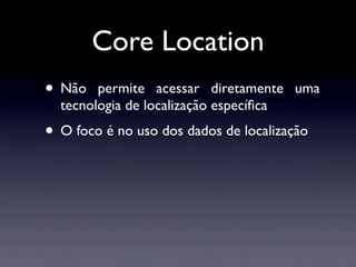 Core Location
• Não   permite acessar diretamente uma
  tecnologia de localização especíﬁca
• O foco é no uso dos dados de localização
 