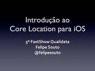 Introdução ao
Core Location para iOS
    5º	
  FastShow	
  Qualidata
            Felipe	
  Souto
            @felipesouto
 