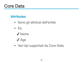 Core Data 
Attributes! 
• Sono gli attributi dell’entità! 
• Es.! 
✓Name! 
✓Age! 
• Vari tipi supportati da Core Data 
29 
 