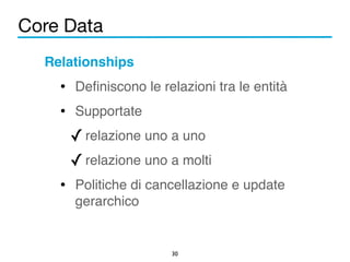 Core Data 
Relationships! 
• Definiscono le relazioni tra le entità! 
• Supportate! 
✓relazione uno a uno ! 
✓relazione uno a molti! 
• Politiche di cancellazione e update 
30 
gerarchico 
 