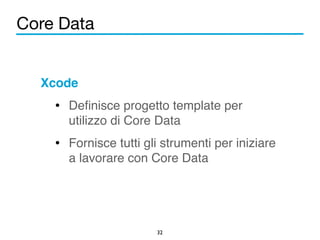 Core Data 
Xcode! 
• Definisce progetto template per 
utilizzo di Core Data! 
• Fornisce tutti gli strumenti per iniziare 
a lavorare con Core Data 
32 
 