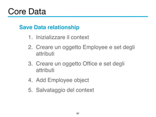 Core Data 
Save Data relationship! 
1. Inizializzare il context! 
2. Creare un oggetto Employee e set degli 
61 
attributi! 
3. Creare un oggetto Office e set degli 
attributi! 
4. Add Employee object! 
5. Salvataggio del context 
 