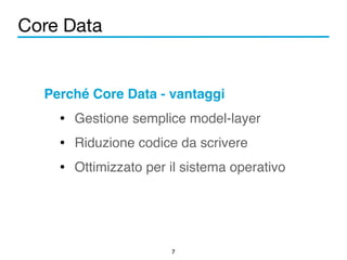 Core Data 
Perché Core Data - vantaggi! 
• Gestione semplice model-layer! 
• Riduzione codice da scrivere! 
• Ottimizzato per il sistema operativo 
7 
 