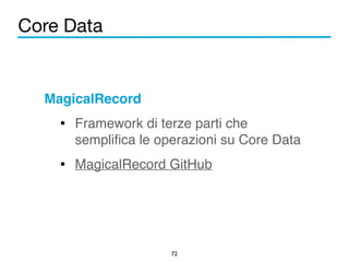 Core Data 
MagicalRecord! 
• Framework di terze parti che 
semplifica le operazioni su Core Data! 
• MagicalRecord GitHub 
72 
 