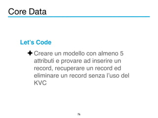Core Data 
Let’s Code! 
✦Creare un modello con almeno 5 
attributi e provare ad inserire un 
record, recuperare un record ed 
eliminare un record senza l’uso del 
KVC 
76 
