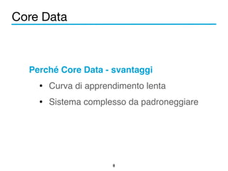 Core Data 
Perché Core Data - svantaggi! 
• Curva di apprendimento lenta! 
• Sistema complesso da padroneggiare 
8 
 
