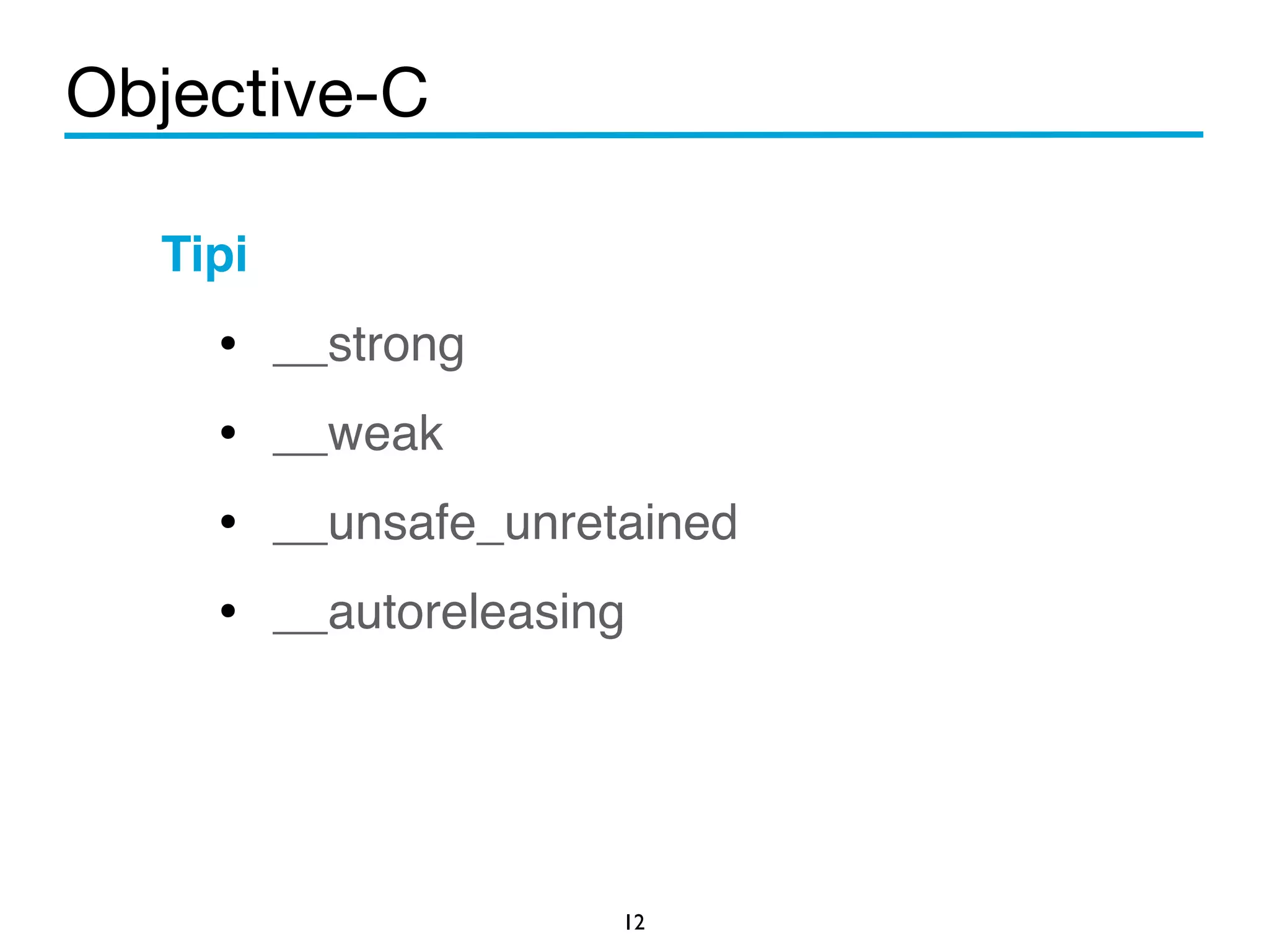 Objective-C 
Tipi! 
• __strong! 
• __weak! 
• __unsafe_unretained! 
• __autoreleasing 
12 
 