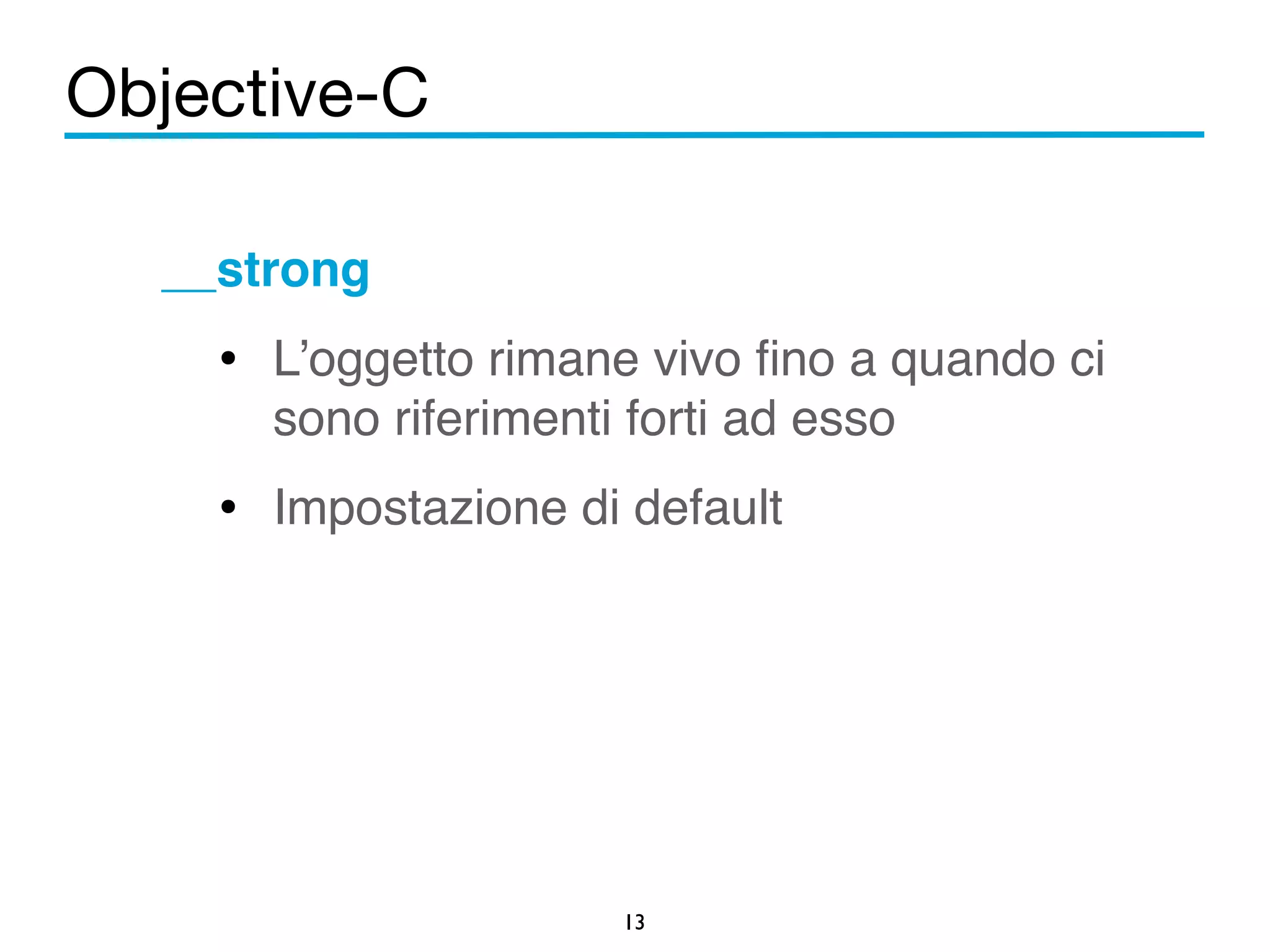 Objective-C 
__strong! 
• L’oggetto rimane vivo fino a quando ci 
sono riferimenti forti ad esso! 
• Impostazione di default 
13 
! 
 
