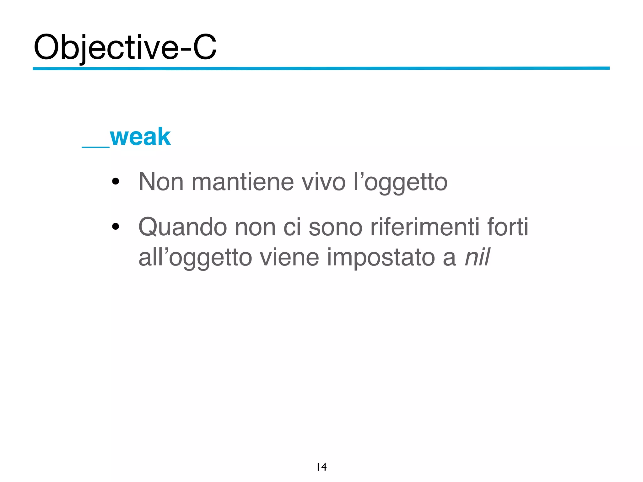 Objective-C 
__weak! 
• Non mantiene vivo l’oggetto! 
• Quando non ci sono riferimenti forti 
all’oggetto viene impostato a nil 
14 
! 
 
