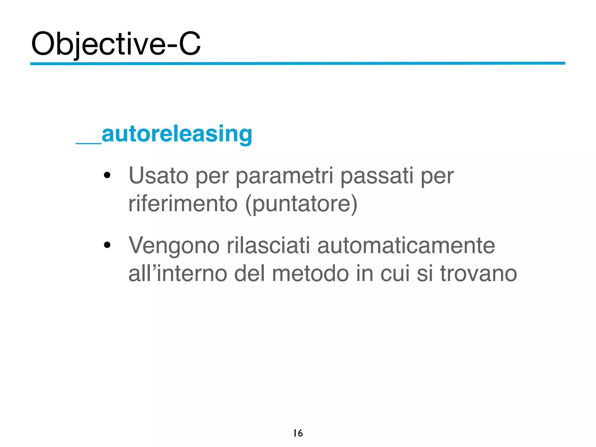 Objective-C 
__autoreleasing! 
• Usato per parametri passati per 
riferimento (puntatore)! 
• Vengono rilasciati automaticamente 
all’interno del metodo in cui si trovano 
16 
 