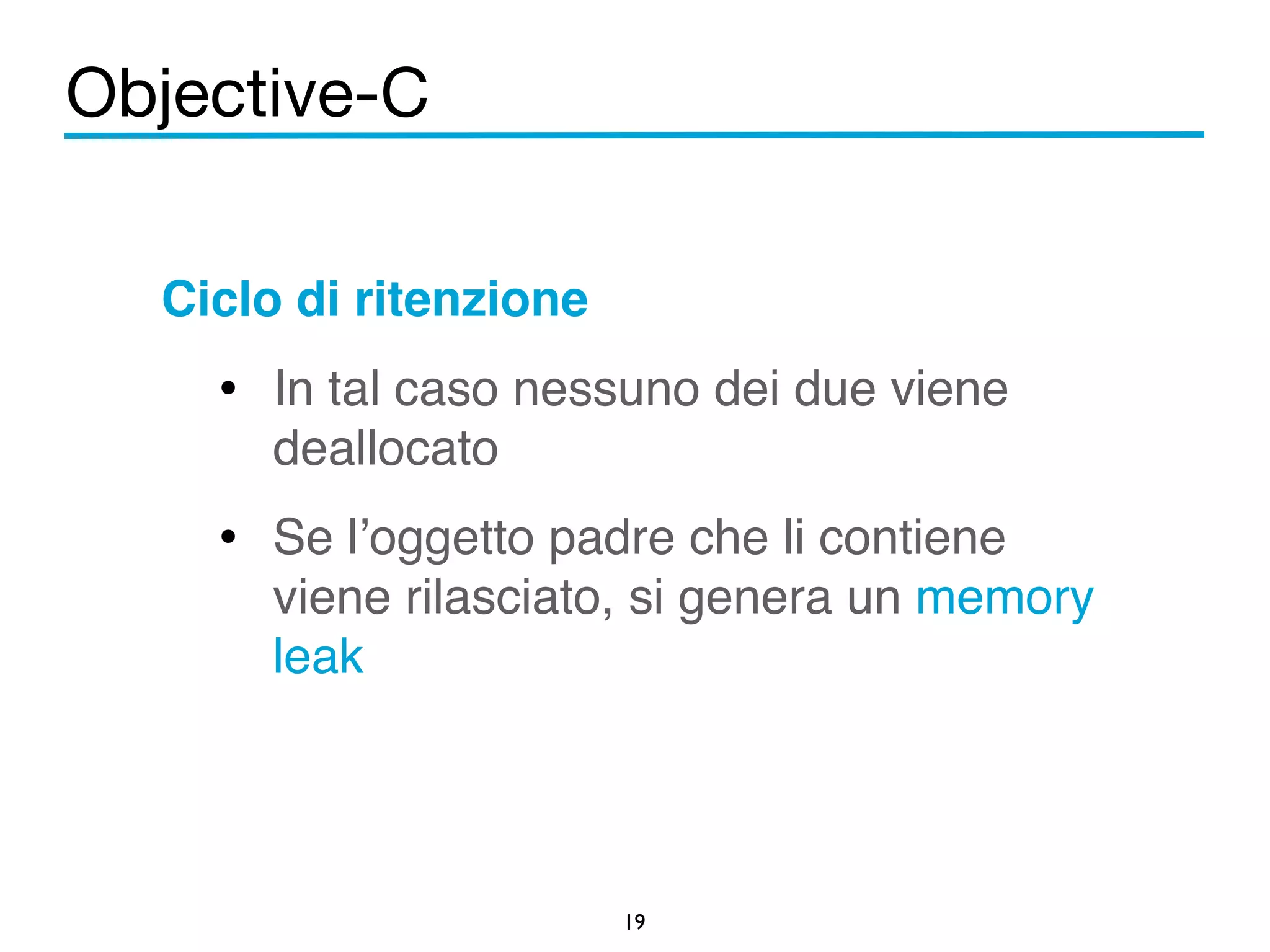 Objective-C 
Ciclo di ritenzione! 
• In tal caso nessuno dei due viene 
deallocato! 
• Se l’oggetto padre che li contiene 
viene rilasciato, si genera un memory 
leak 
19 
 