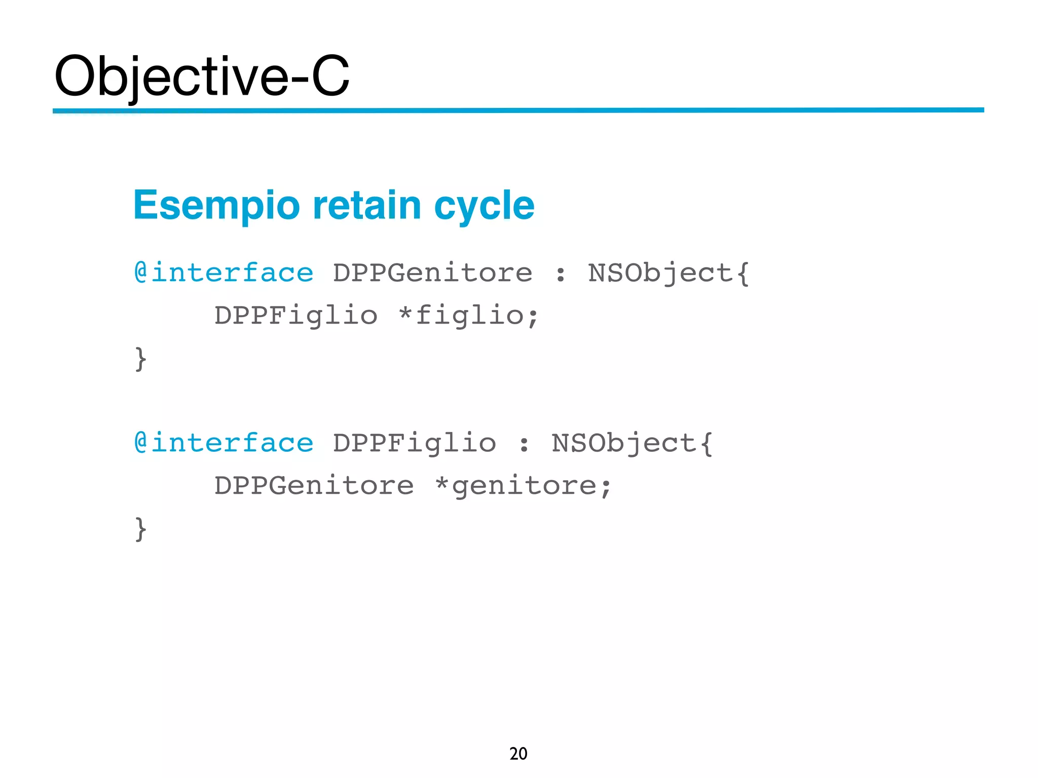 Objective-C 
Esempio retain cycle! 
@interface DPPGenitore : NSObject{! 
DPPFiglio *figlio;! 
}! 
! 
@interface DPPFiglio : NSObject{! 
DPPGenitore *genitore;! 
20 
}! 
 