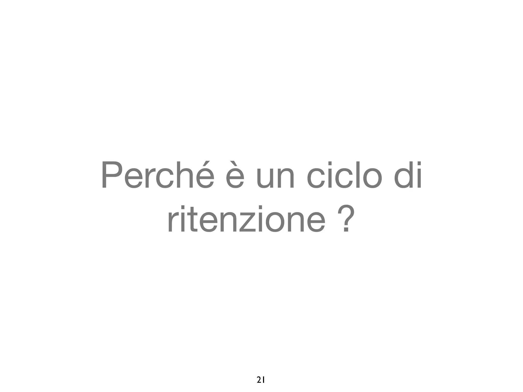 Perché è un ciclo di 
ritenzione ? 
21 
 
