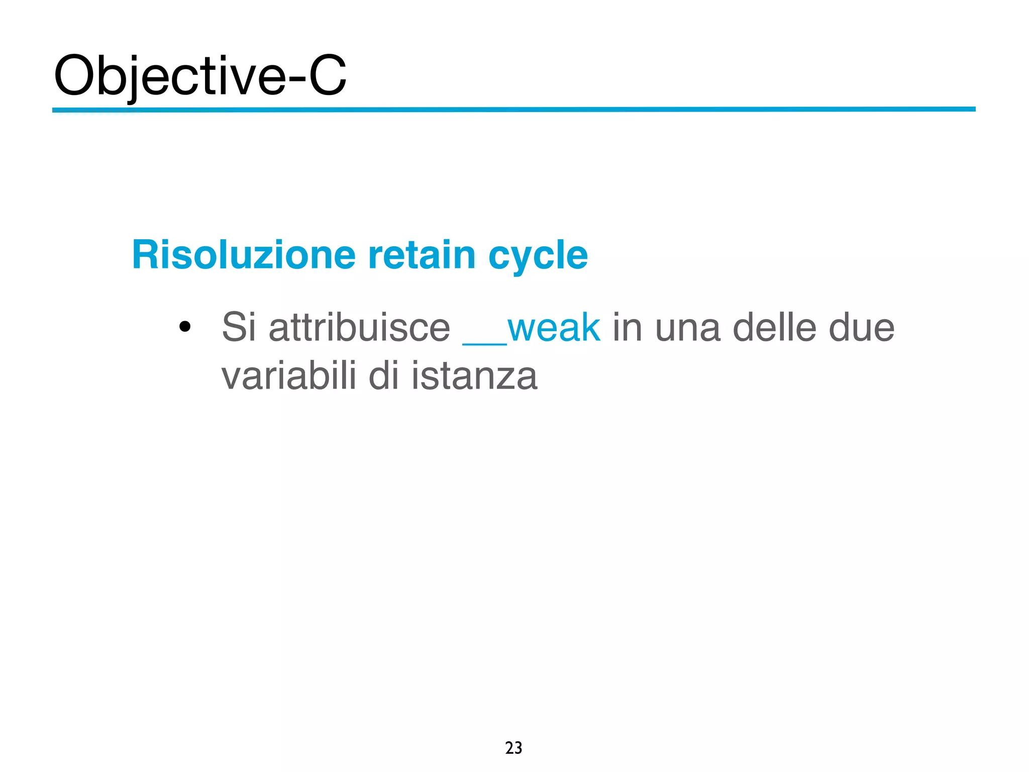 Objective-C 
Risoluzione retain cycle! 
• Si attribuisce __weak in una delle due 
variabili di istanza 
23 
! 
 