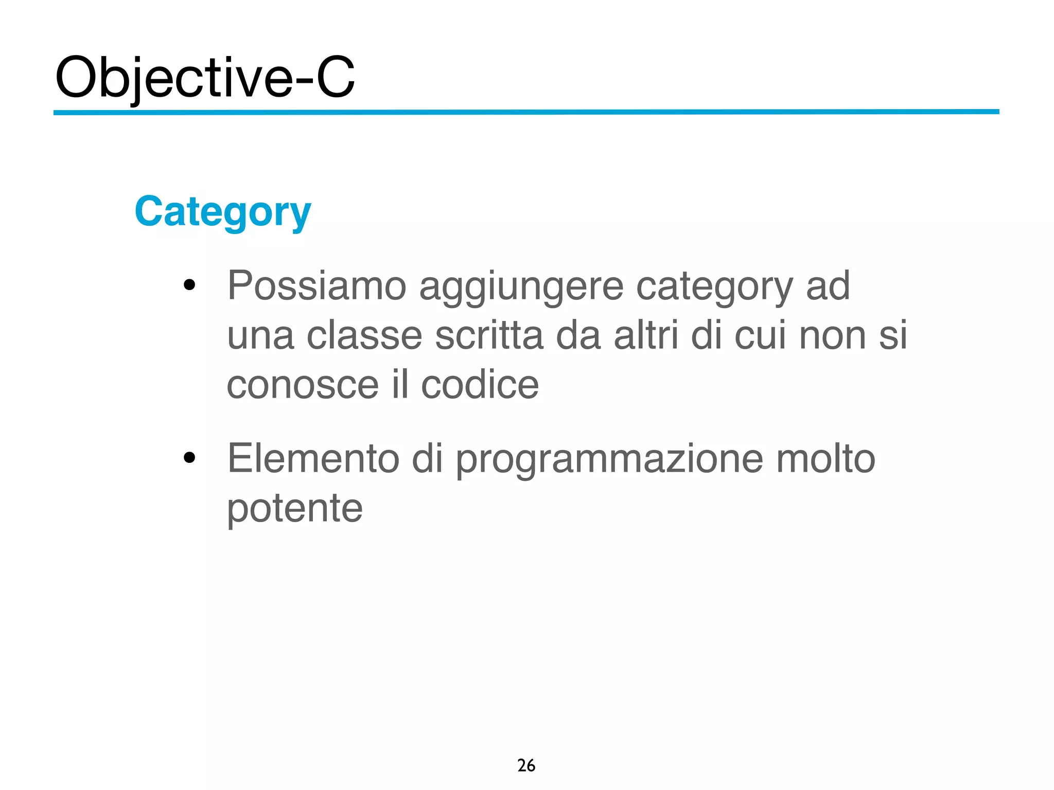 Objective-C 
Category! 
• Possiamo aggiungere category ad 
una classe scritta da altri di cui non si 
conosce il codice! 
• Elemento di programmazione molto 
26 
potente 
 