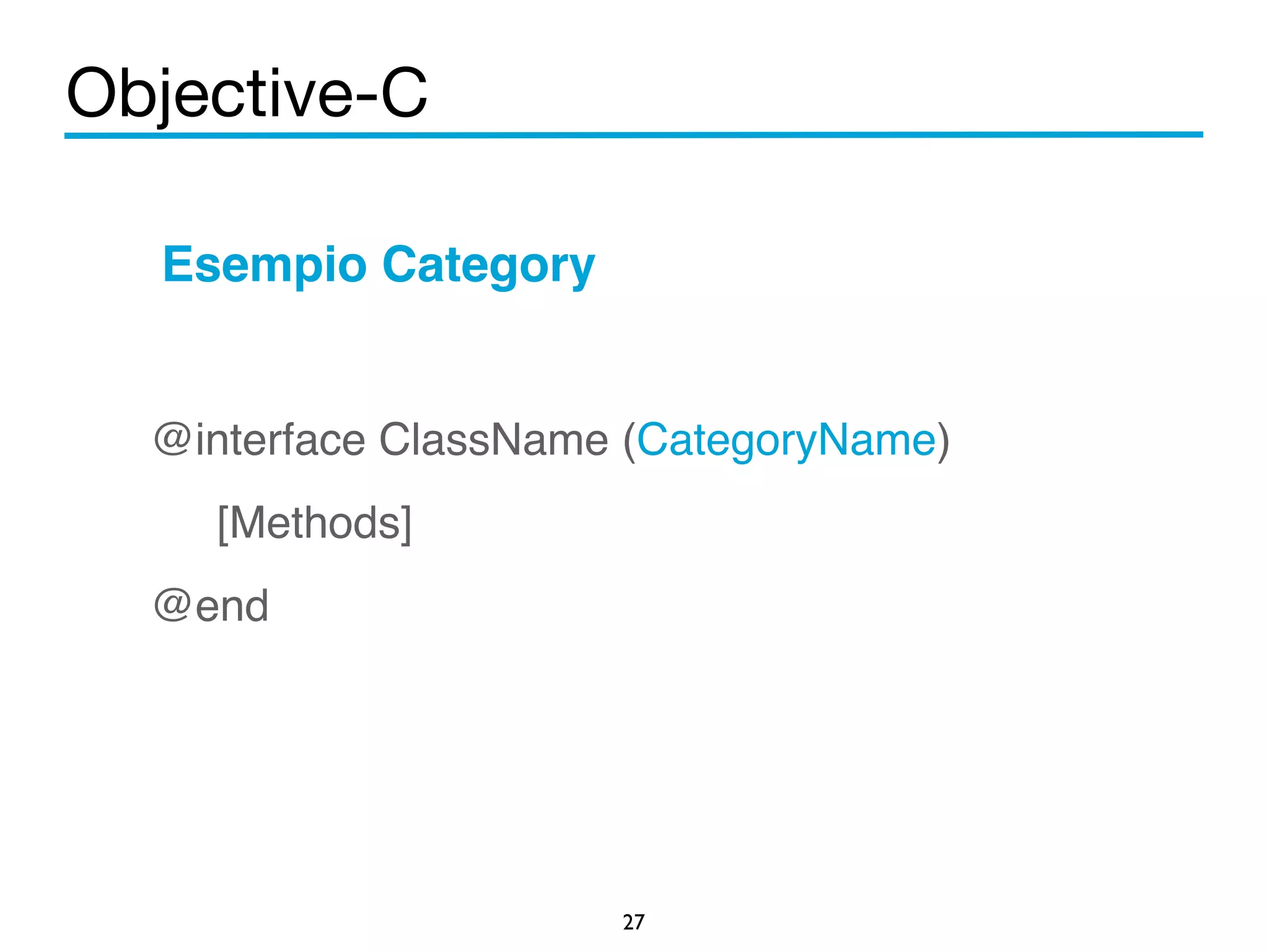 Objective-C 
27 
Esempio Category! 
! 
@interface ClassName (CategoryName)! 
[Methods]! 
@end! 
 