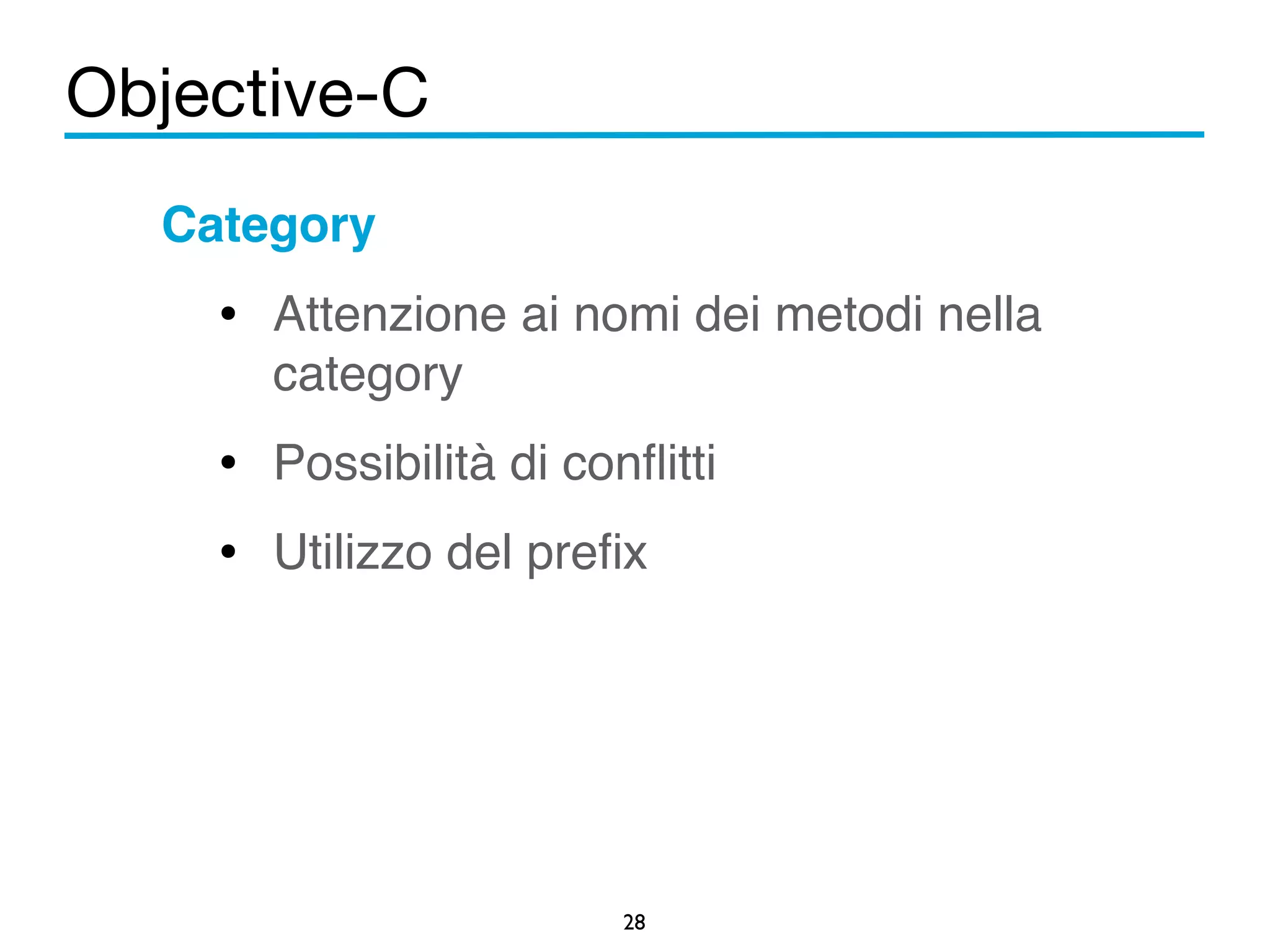 Objective-C 
Category! 
• Attenzione ai nomi dei metodi nella 
category! 
• Possibilità di conflitti! 
• Utilizzo del prefix! 
28 
! 
 