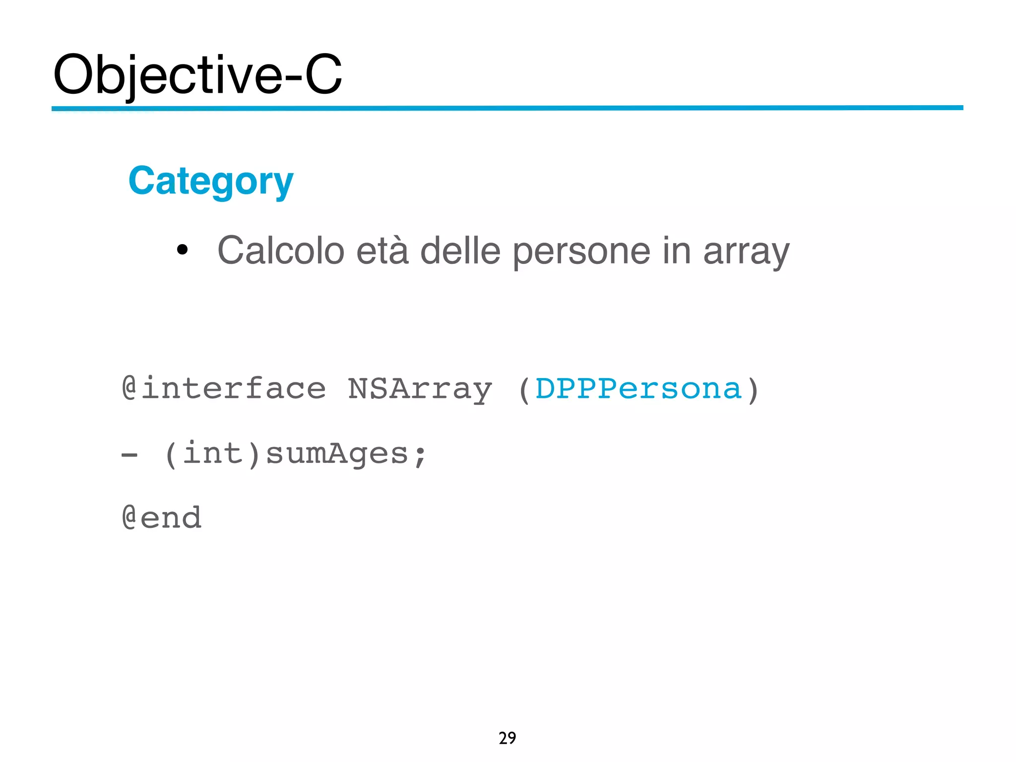 Objective-C 
Category! 
• Calcolo età delle persone in array! 
29 
! 
@interface NSArray (DPPPersona)! 
- (int)sumAges;! 
@end! 
 